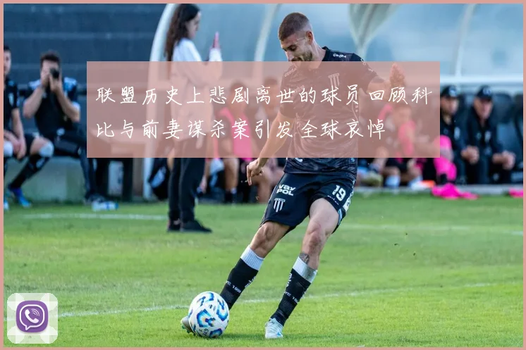 联盟历史上悲剧离世的球员回顾科比与前妻谋杀案引发全球哀悼