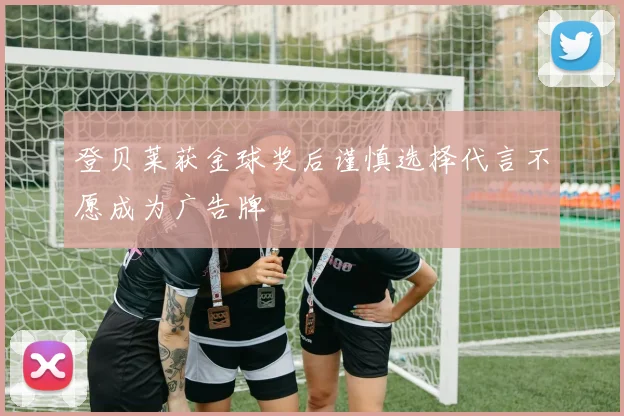 登贝莱获金球奖后谨慎选择代言不愿成为广告牌