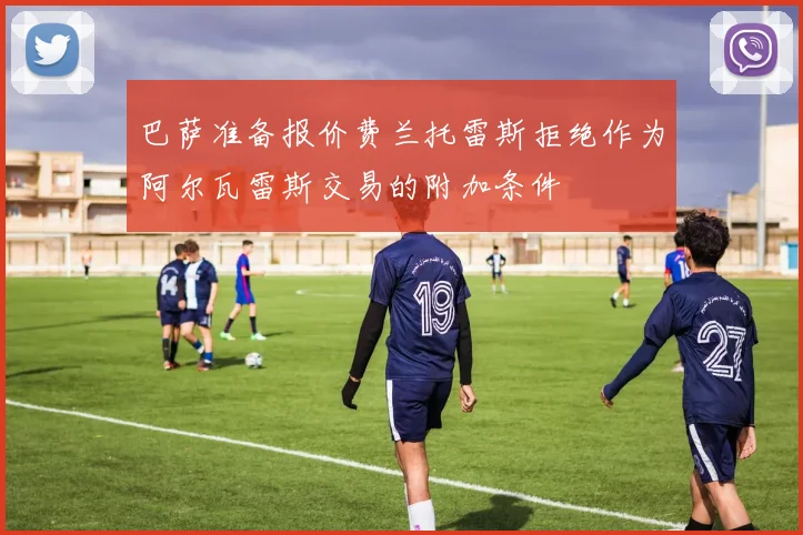 巴萨准备报价费兰托雷斯拒绝作为阿尔瓦雷斯交易的附加条件