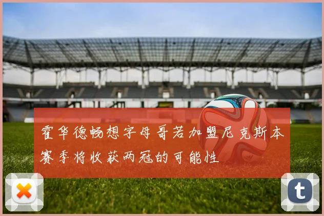霍华德畅想字母哥若加盟尼克斯本赛季将收获两冠的可能性