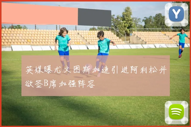 英媒曝尤文图斯加速引进阿利松并欲签B席加强阵容