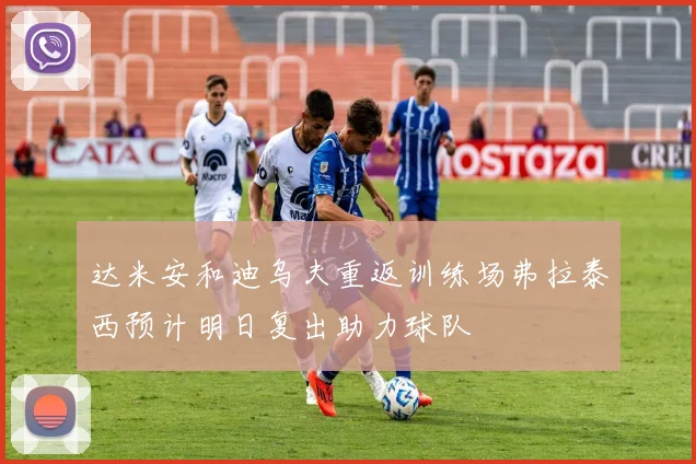 达米安和迪乌夫重返训练场弗拉泰西预计明日复出助力球队
