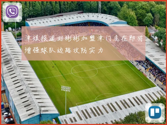 津媒报道刘彬彬加盟津门虎在即将增强球队边路攻防实力
