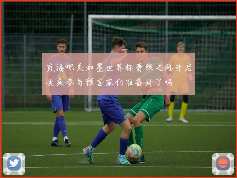 直播吧美加墨世界杯晋级之路开启快来参与预言家们准备好了吗