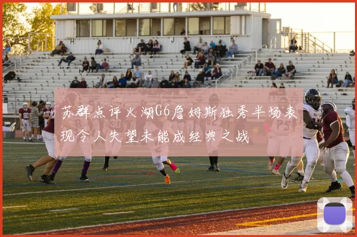 苏群点评火湖G6詹姆斯独秀半场表现令人失望未能成经典之战
