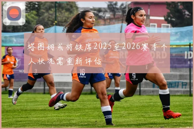 塔图姆或将缺席2025至2026赛季个人状况需重新评估