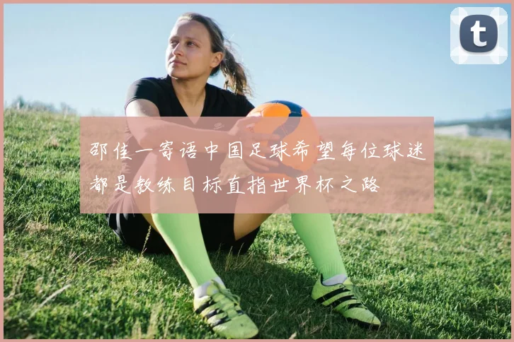 邵佳一寄语中国足球希望每位球迷都是教练目标直指世界杯之路