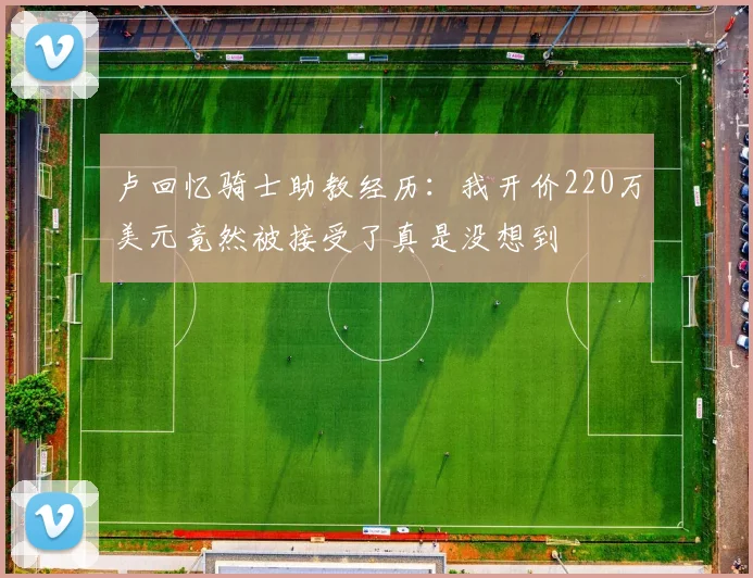 卢回忆骑士助教经历：我开价220万美元竟然被接受了真是没想到