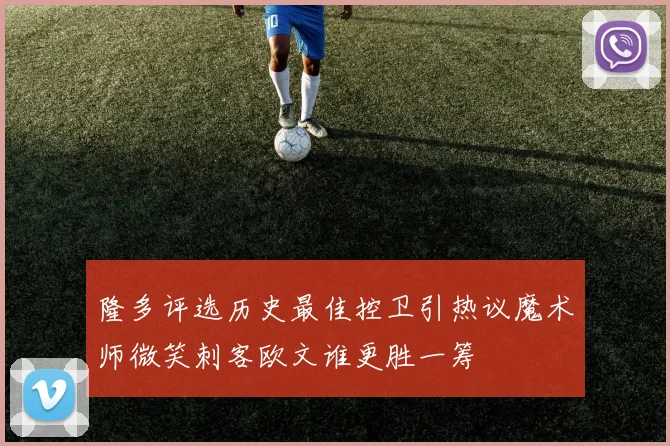 隆多评选历史最佳控卫引热议魔术师微笑刺客欧文谁更胜一筹