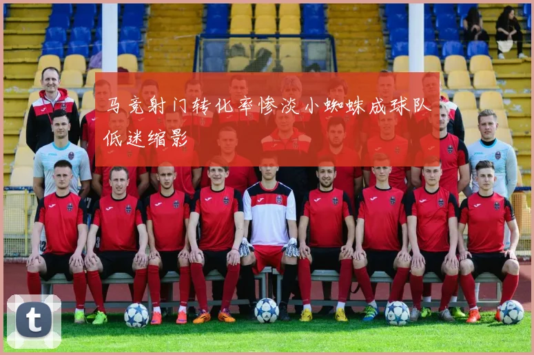 马竞射门转化率惨淡小蜘蛛成球队低迷缩影