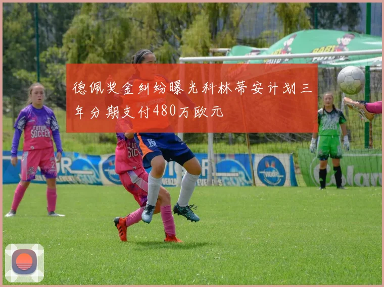 德佩奖金纠纷曝光科林蒂安计划三年分期支付480万欧元