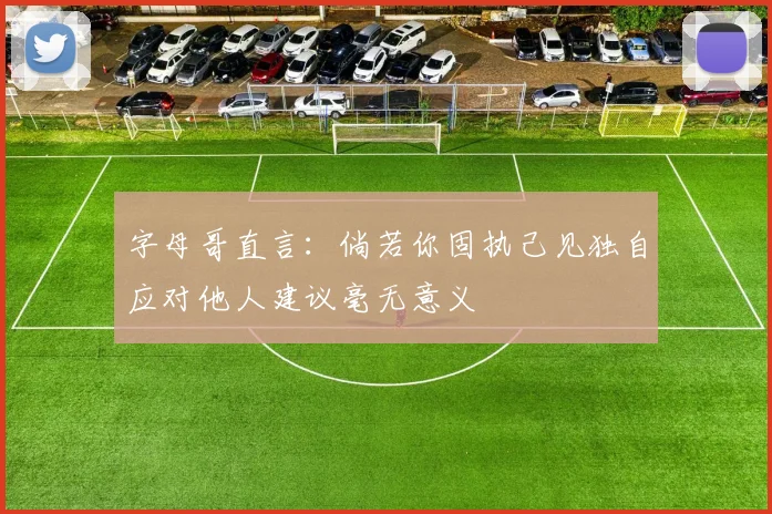 字母哥直言：倘若你固执己见独自应对他人建议毫无意义