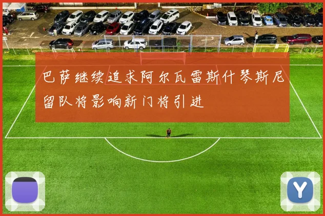 巴萨继续追求阿尔瓦雷斯什琴斯尼留队将影响新门将引进
