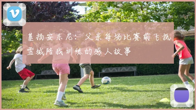 基扬安东尼：父亲每场比赛前飞抵雪城陪我训练的感人故事