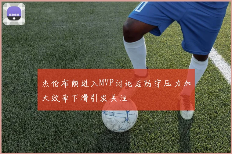 杰伦布朗进入MVP讨论后防守压力加大效率下滑引发关注