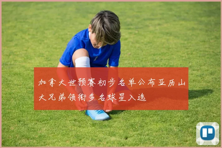 加拿大世预赛初步名单公布亚历山大兄弟领衔多名球星入选