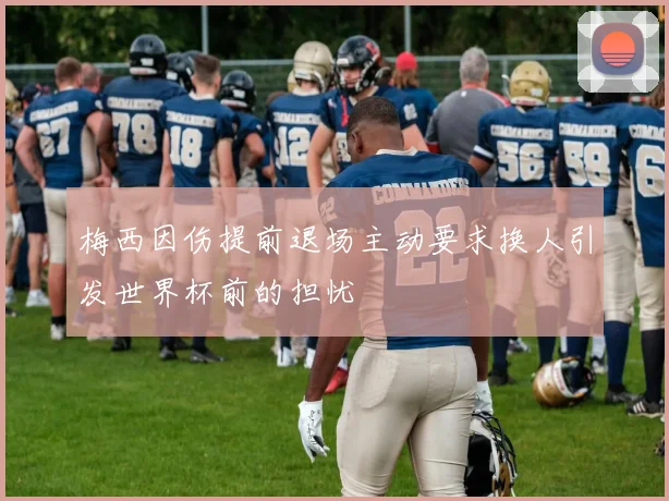梅西因伤提前退场主动要求换人引发世界杯前的担忧