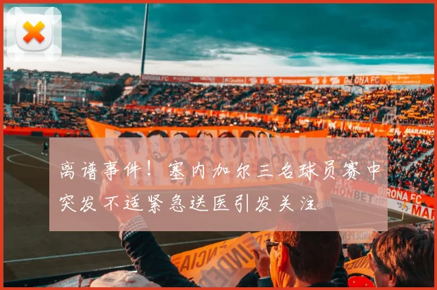 离谱事件！塞内加尔三名球员赛中突发不适紧急送医引发关注