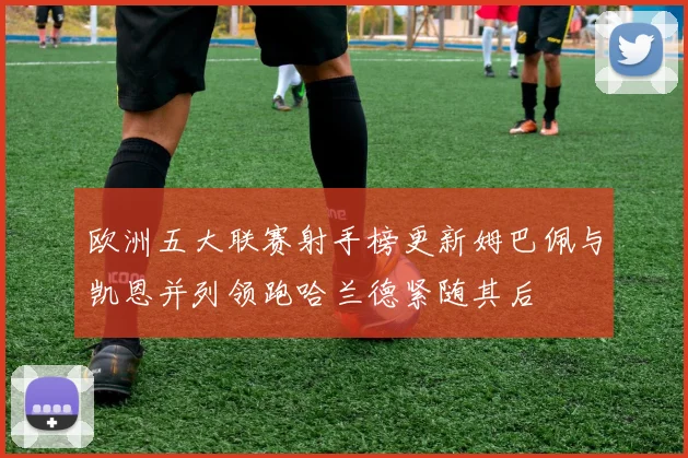 欧洲五大联赛射手榜更新姆巴佩与凯恩并列领跑哈兰德紧随其后