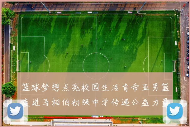 篮球梦想点亮校园生活肯帝亚男篮走进马相伯初级中学传递公益力量