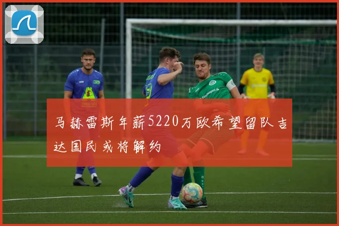 马赫雷斯年薪5220万欧希望留队吉达国民或将解约
