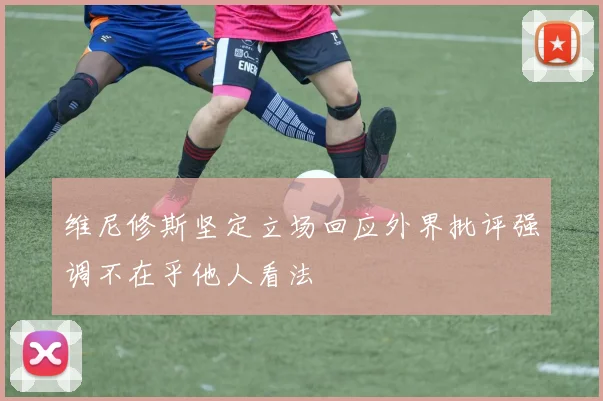 维尼修斯坚定立场回应外界批评强调不在乎他人看法