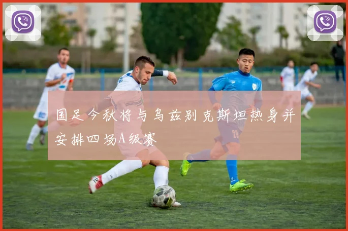 国足今秋将与乌兹别克斯坦热身并安排四场A级赛
