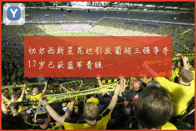 切尔西新星昆达引发葡超三强争夺17岁已获蓝军青睐