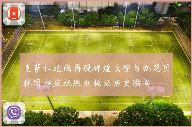 皇萨仁连线再现辉煌戈登与凯恩贝林同框庆祝胜利铭记历史瞬间