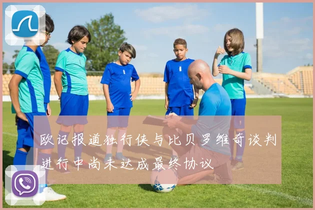 欧记报道独行侠与比贝罗维奇谈判进行中尚未达成最终协议