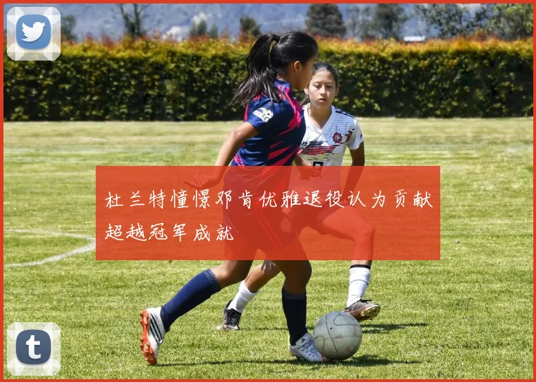 杜兰特憧憬邓肯优雅退役认为贡献超越冠军成就