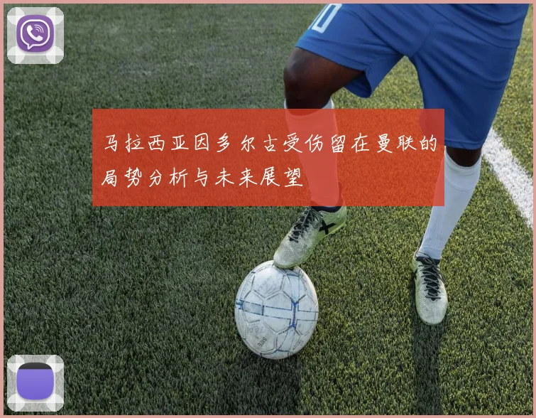 马拉西亚因多尔古受伤留在曼联的局势分析与未来展望